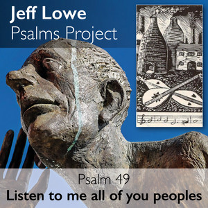 Psalm 49: Listen to me all of you peoples by Jeff Lowe