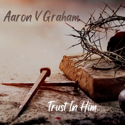 Trust In Him by Aaron V Graham